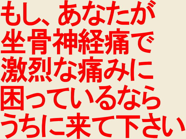 もし、あなたが坐骨神経痛で激烈な痛みにこまっているならうちに来てください